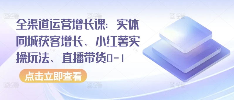 全渠道运营增长课：实体同城获客增长、小红薯实操玩法、直播带货0-1-源小星资源网