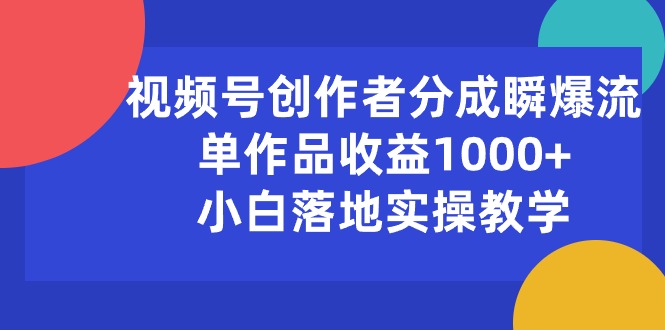 （10854期）视频号创作者分成瞬爆流，单作品收益1000+，小白落地实操教学-源小星资源网