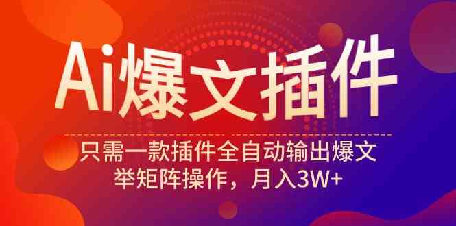 （9725期）Ai爆文插件，只需一款插件全自动输出爆文，举矩阵操作，月入3W+-源小星资源网