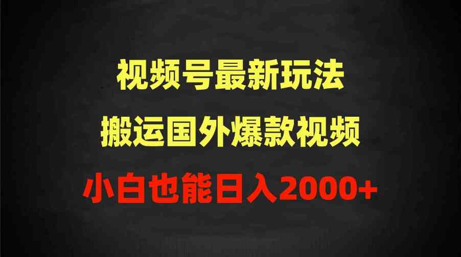 （9796期）2024视频号最新玩法，搬运国外爆款视频，100%过原创，小白也能日入2000+-源小星资源网