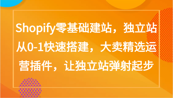 Shopify零基础建站，独立站从0-1快速搭建，大卖精选运营插件，让独立站弹射起步-源小星资源网