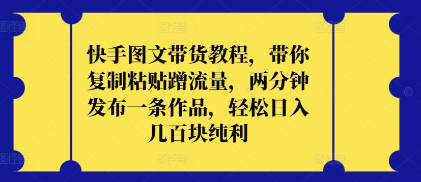快手图文带货教程，带你复制粘贴蹭流量，两分钟发布一条作品，轻松日入几百块纯利-源小星资源网
