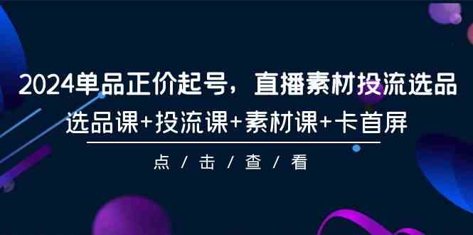 （9718期）2024单品正价起号，直播素材投流选品，选品课+投流课+素材课+卡首屏-101节-源小星资源网