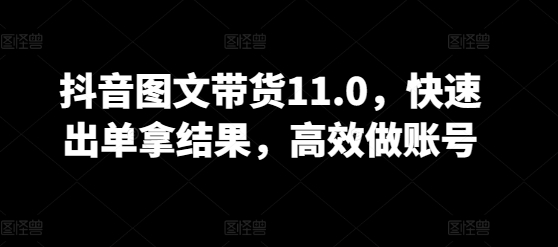 抖音图文带货11.0，快速出单拿结果，高效做账号-源小星资源网