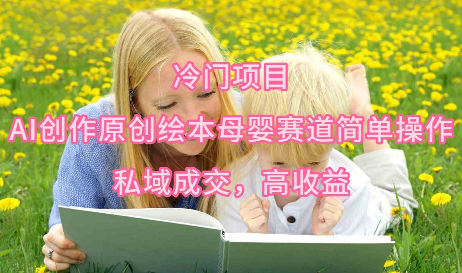 （9726期）冷门项目，AI创作原创绘本母婴赛道简单操作，私域成交，高收益-源小星资源网