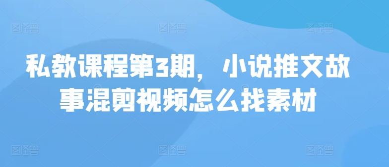 私教课程第3期，小说推文故事混剪视频怎么找素材-源小星资源网