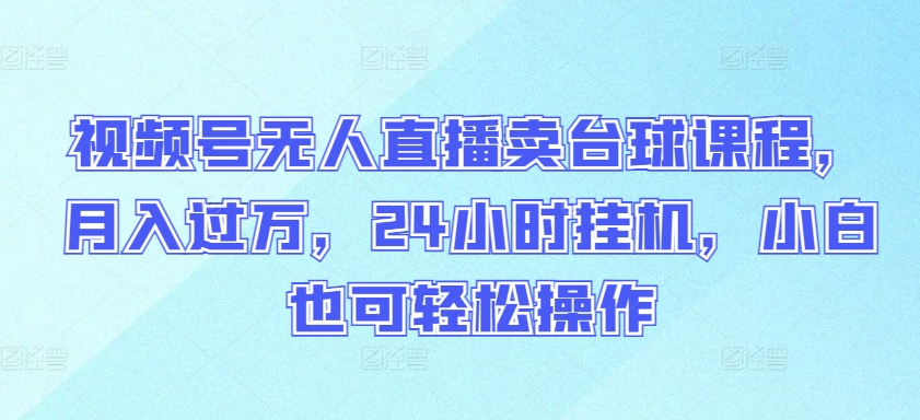 视频号无人直播卖台球课程，月入过万，24小时挂机，小白也可轻松操作-源小星资源网