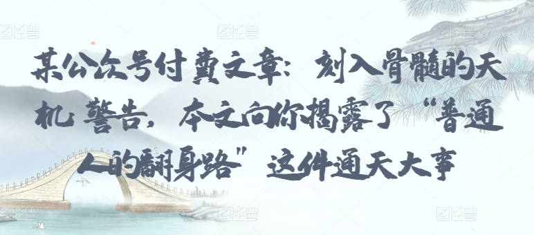 某公众号付费文章：刻入骨髓的天机: 警告，本文向你揭露了 “普通人的翻身路” 这件通天大事-源小星资源网