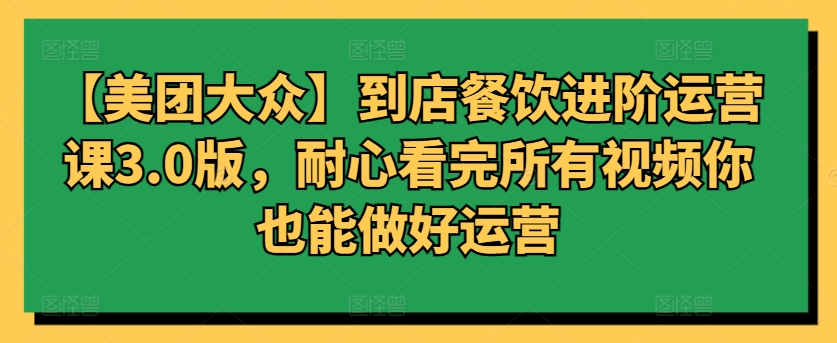 【美团大众】到店餐饮进阶运营课3.0版，耐心看完所有视频你也能做好运营-源小星资源网