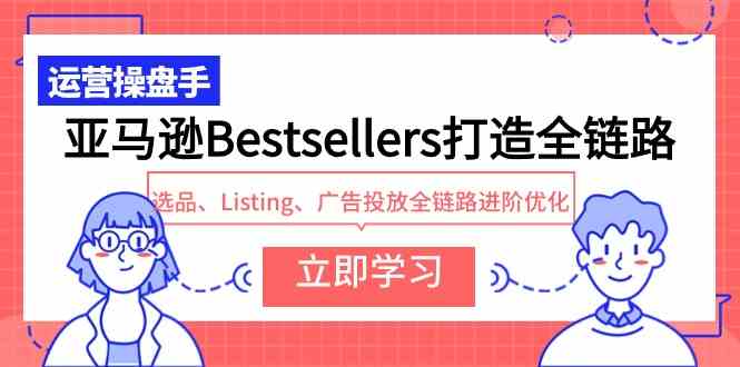 （9801期）亚马逊Bestsellers打造全链路，选品、Listing、广告投放全链路进阶优化-源小星资源网