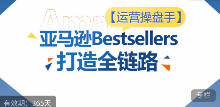 运营操盘手！亚马逊Bestsellers打造全链路，选品、Listing、广告投放全链路进阶优化-源小星资源网