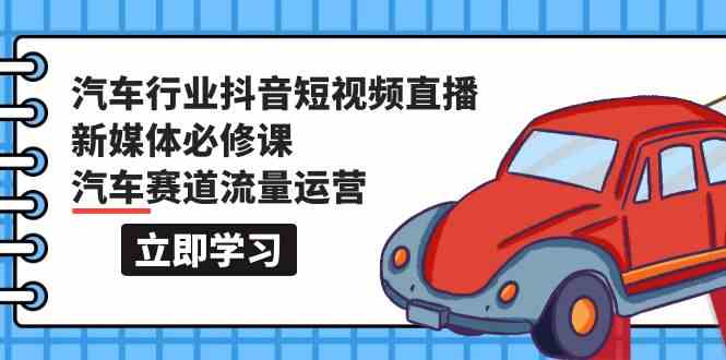 汽车行业抖音短视频直播新媒体必修课，汽车赛道流量运营（118节课）-源小星资源网