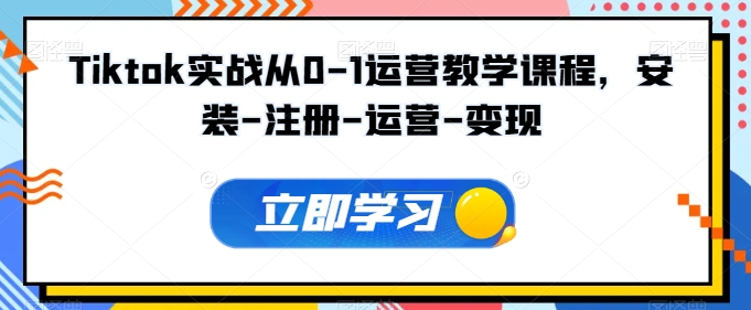 Tiktok实战从0-1运营教学课程，安装-注册-运营-变现-源小星资源网