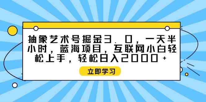 （9711期）抽象艺术号掘金3.0，一天半小时 ，蓝海项目， 互联网小白轻松上手，轻松…-源小星资源网