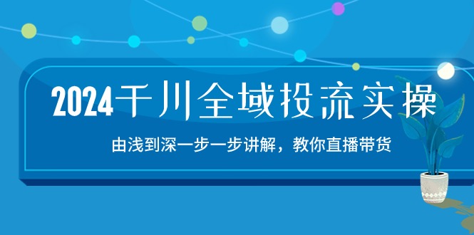 2024千川全域投流精品实操：由谈到深一步一步讲解，教你直播带货（15节）-源小星资源网