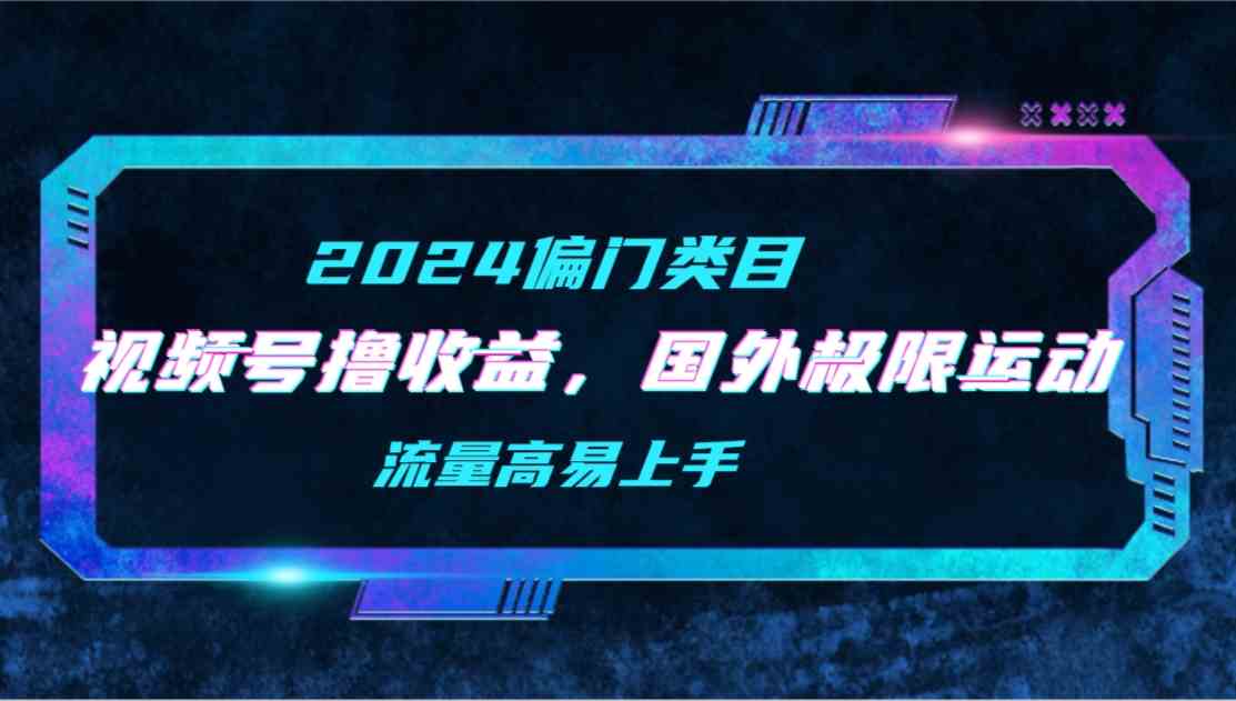 （9774期）【2024偏门类目】视频号撸收益，二创国外极限运动视频锦集，流量高易上手-源小星资源网